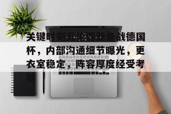 半岛体育app下载-包含关键时刻瓦伦西亚备战德国杯，内部沟通细节曝光，更衣室稳定，阵容厚度经受考验的词条